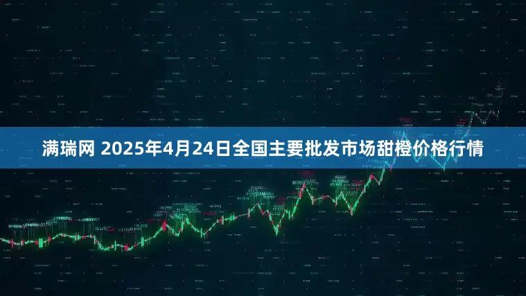 满瑞网 2025年4月24日全国主要批发市场甜橙价格行情