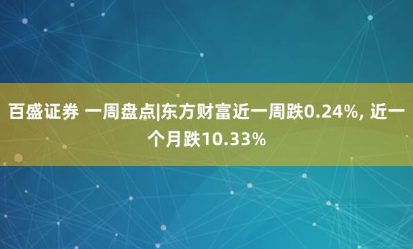 百盛证券 一周盘点|东方财富近一周跌0.24%, 近一个月跌10.33%