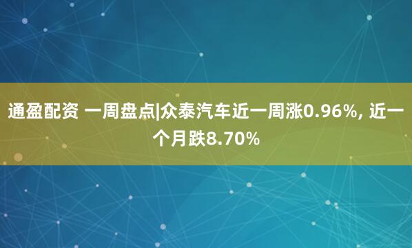 通盈配资 一周盘点|众泰汽车近一周涨0.96%, 近一个月跌8.70%