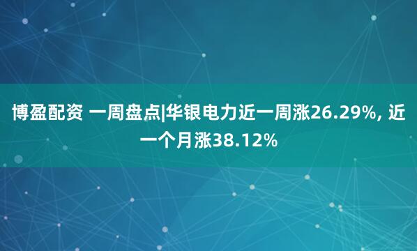 博盈配资 一周盘点|华银电力近一周涨26.29%, 近一个月涨38.12%