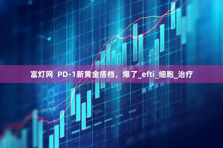 富灯网  PD-1新黄金搭档，爆了_efti_细胞_治疗