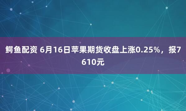 鳄鱼配资 6月16日苹果期货收盘上涨0.25%，报7610元