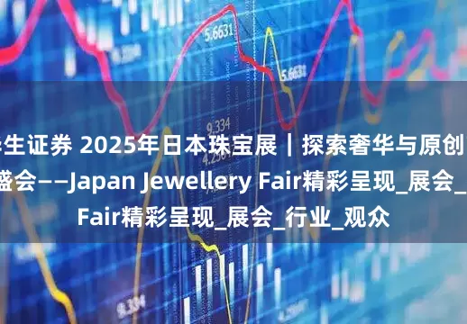 华生证券 2025年日本珠宝展｜探索奢华与原创艺术的顶级盛会——Japan Jewellery Fair精彩呈现_展会_行业_观众