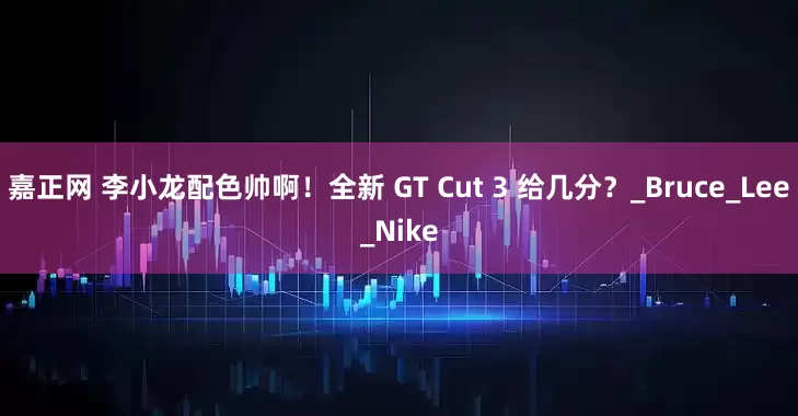 嘉正网 李小龙配色帅啊！全新 GT Cut 3 给几分？_Bruce_Lee_Nike