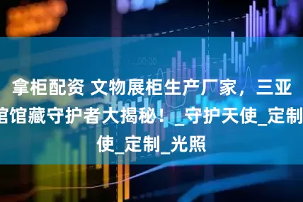 拿柜配资 文物展柜生产厂家，三亚博物馆馆藏守护者大揭秘！_守护天使_定制_光照