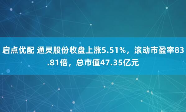启点优配 通灵股份收盘上涨5.51%，滚动市盈率83.81倍，总市值47.35亿元