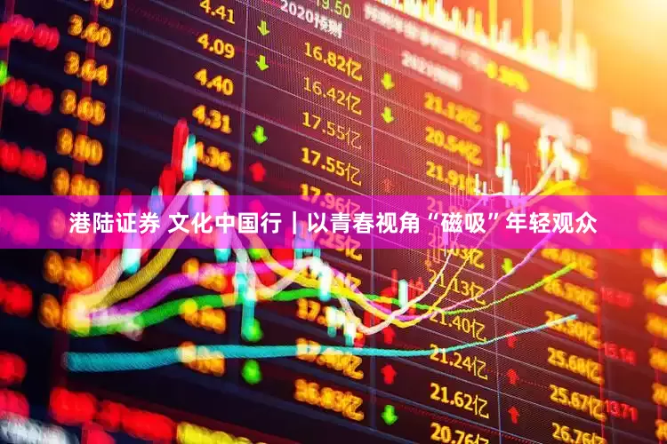 港陆证券 文化中国行｜以青春视角“磁吸”年轻观众