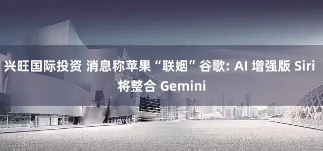 兴旺国际投资 消息称苹果“联姻”谷歌: AI 增强版 Siri 将整合 Gemini