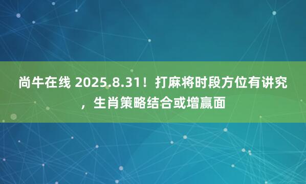 尚牛在线 2025.8.31！打麻将时段方位有讲究，生肖策略结合或增赢面