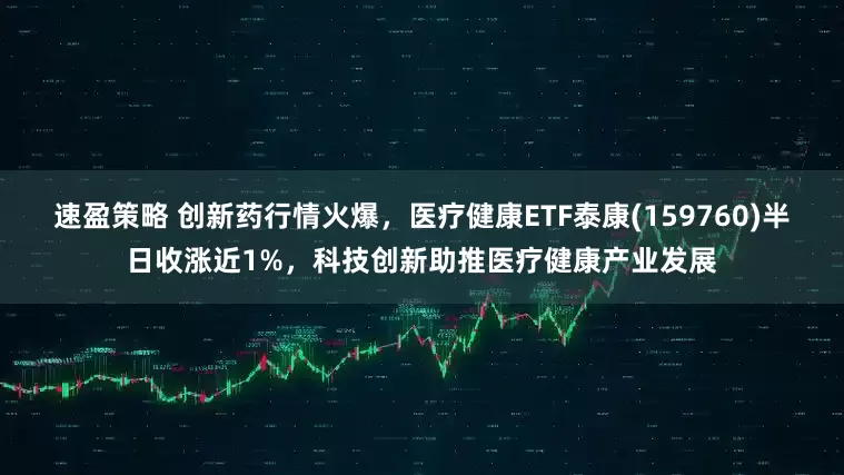 速盈策略 创新药行情火爆，医疗健康ETF泰康(159760)半日收涨近1%，科技创新助推医疗健康产业发展
