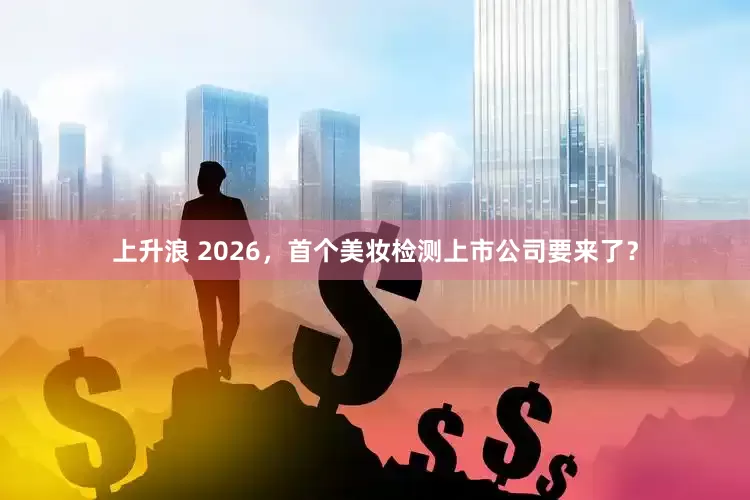 上升浪 2026，首个美妆检测上市公司要来了？