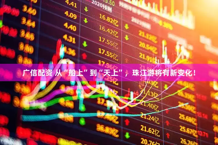 广信配资 从“船上”到“天上”，珠江游将有新变化！
